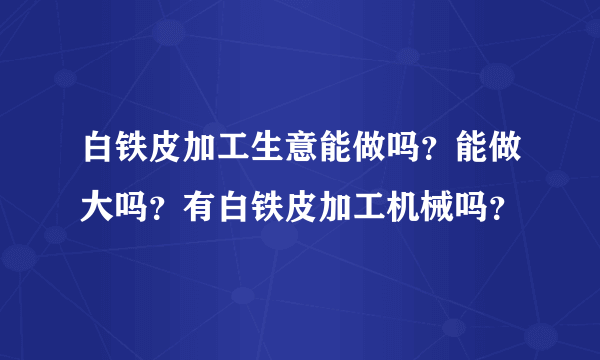 白铁皮加工生意能做吗？能做大吗？有白铁皮加工机械吗？