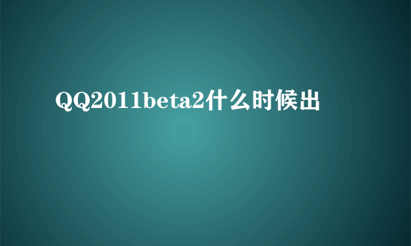 QQ2011beta2什么时候出