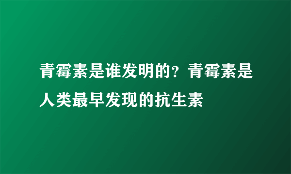 青霉素是谁发明的？青霉素是人类最早发现的抗生素