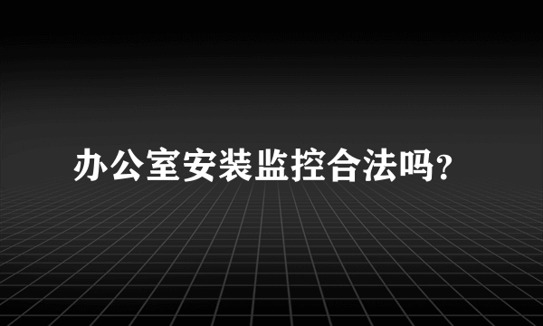 办公室安装监控合法吗？