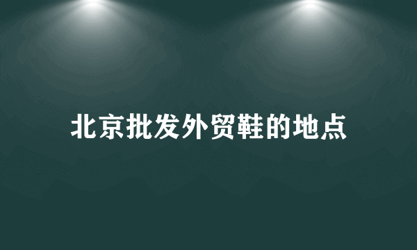 北京批发外贸鞋的地点