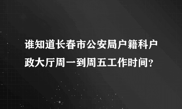 谁知道长春市公安局户籍科户政大厅周一到周五工作时间？