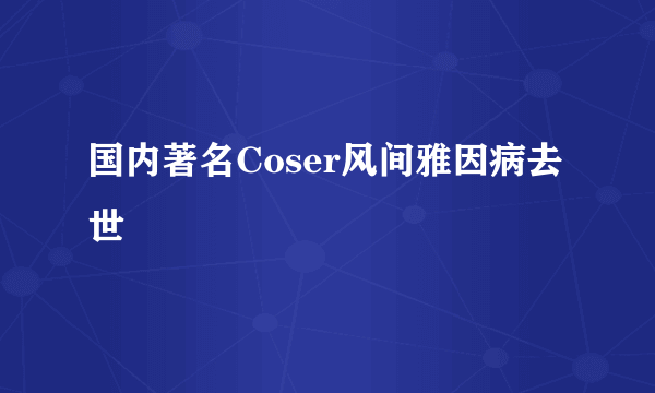 国内著名Coser风间雅因病去世