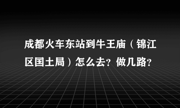 成都火车东站到牛王庙（锦江区国土局）怎么去？做几路？