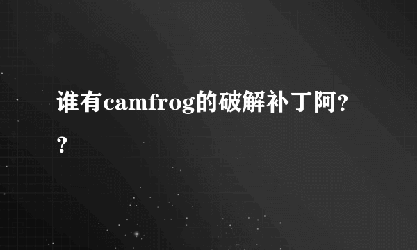 谁有camfrog的破解补丁阿？？