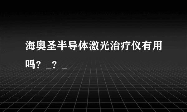 海奥圣半导体激光治疗仪有用吗？_？_