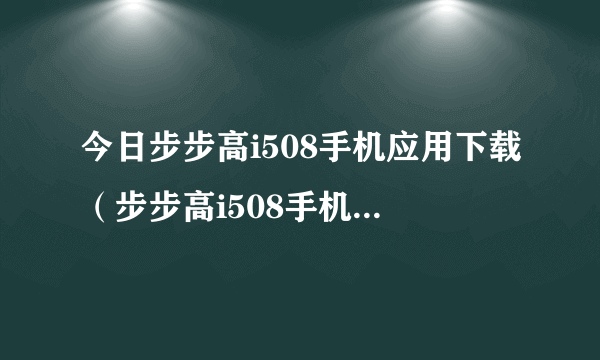 今日步步高i508手机应用下载（步步高i508手机游戏下载）