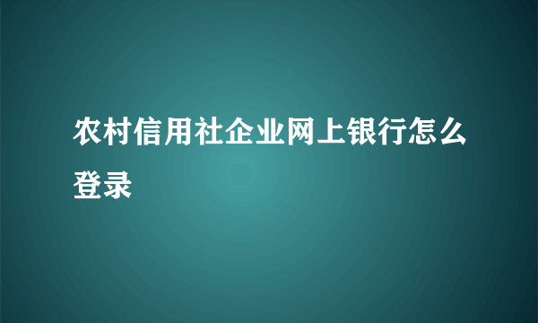 农村信用社企业网上银行怎么登录