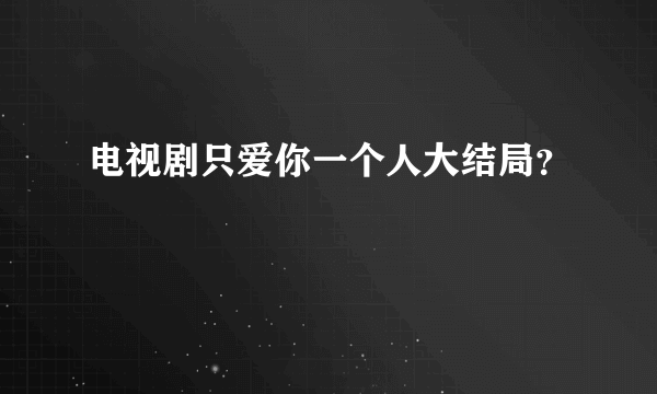 电视剧只爱你一个人大结局？