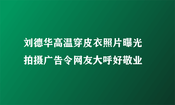 刘德华高温穿皮衣照片曝光 拍摄广告令网友大呼好敬业