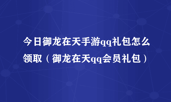 今日御龙在天手游qq礼包怎么领取（御龙在天qq会员礼包）