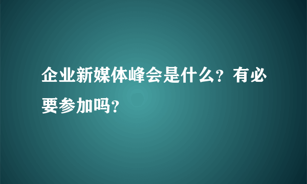 企业新媒体峰会是什么？有必要参加吗？