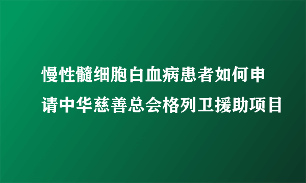 慢性髓细胞白血病患者如何申请中华慈善总会格列卫援助项目