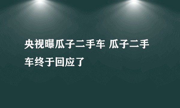 央视曝瓜子二手车 瓜子二手车终于回应了