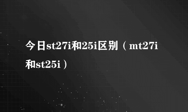 今日st27i和25i区别（mt27i和st25i）