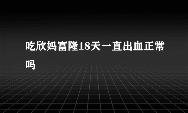 吃欣妈富隆18天一直出血正常吗