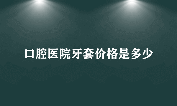 口腔医院牙套价格是多少