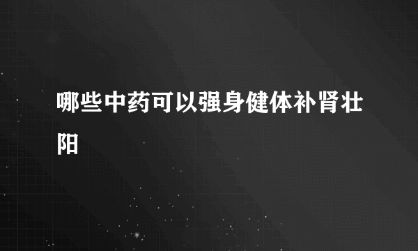 哪些中药可以强身健体补肾壮阳