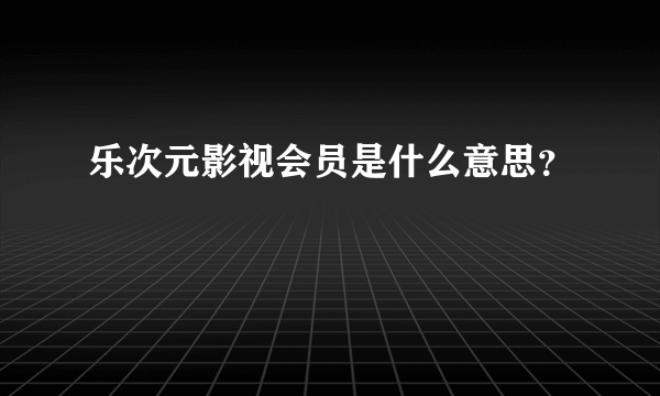 乐次元影视会员是什么意思？