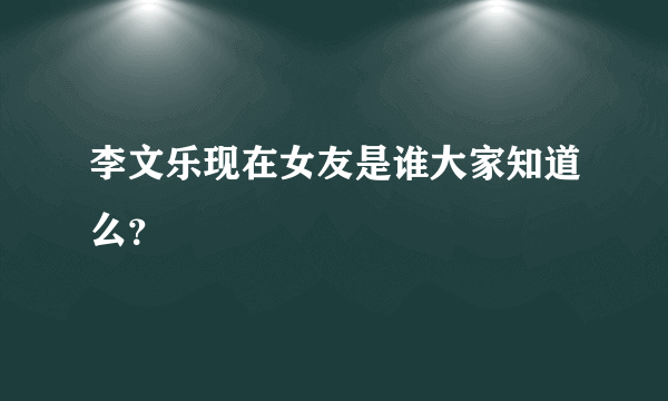 李文乐现在女友是谁大家知道么？