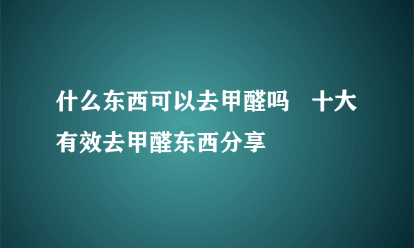 什么东西可以去甲醛吗   十大有效去甲醛东西分享