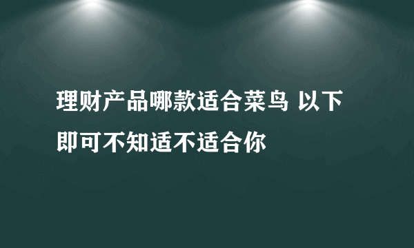 理财产品哪款适合菜鸟 以下即可不知适不适合你