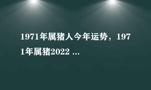 1971年属猪人今年运势，1971年属猪2022 年全年运势