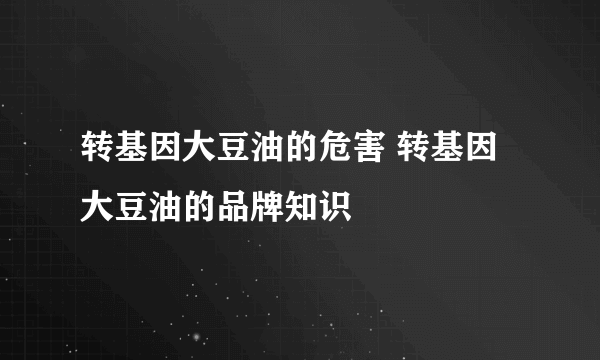 转基因大豆油的危害 转基因大豆油的品牌知识