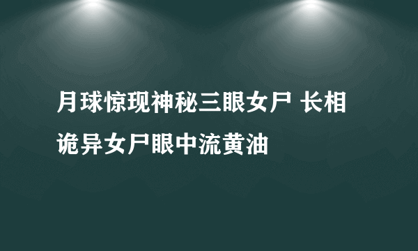 月球惊现神秘三眼女尸 长相诡异女尸眼中流黄油