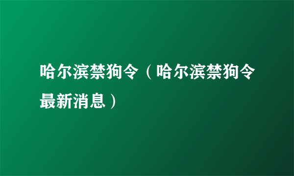 哈尔滨禁狗令（哈尔滨禁狗令最新消息）