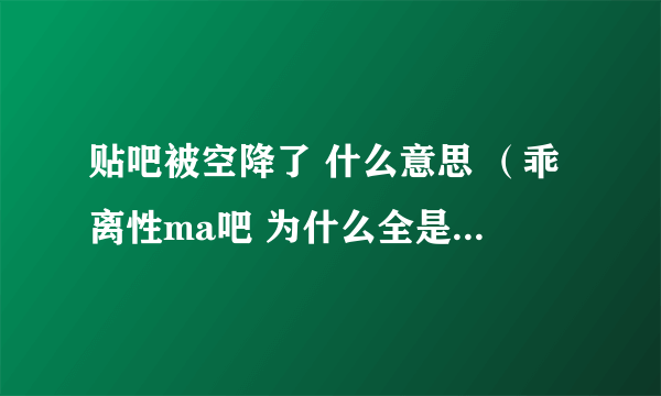 贴吧被空降了 什么意思 （乖离性ma吧 为什么全是本子)到底什么情况