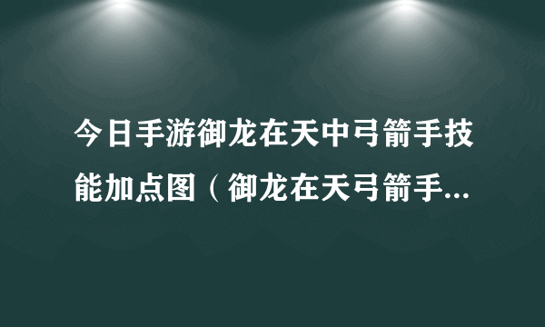 今日手游御龙在天中弓箭手技能加点图（御龙在天弓箭手技能加点图）