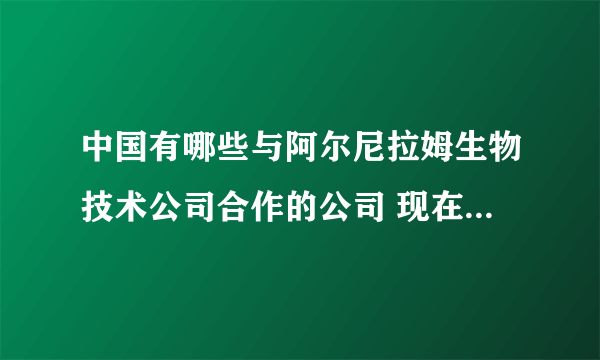 中国有哪些与阿尔尼拉姆生物技术公司合作的公司 现在中国有哪？