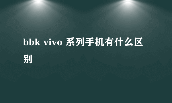 bbk vivo 系列手机有什么区别