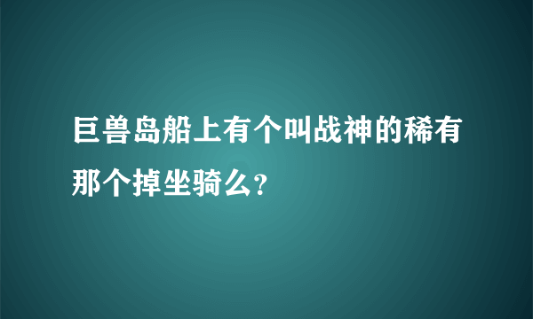 巨兽岛船上有个叫战神的稀有那个掉坐骑么？