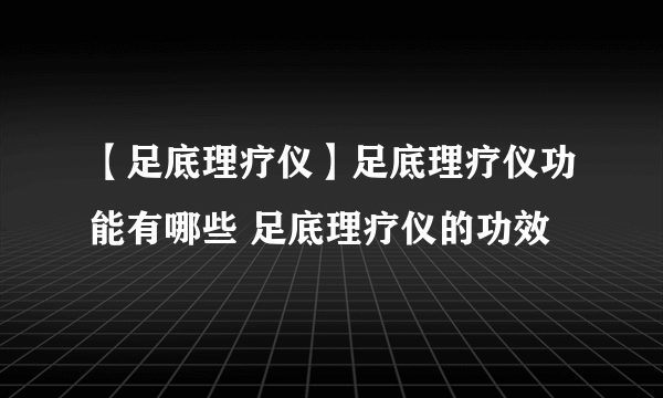 【足底理疗仪】足底理疗仪功能有哪些 足底理疗仪的功效