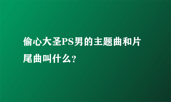 偷心大圣PS男的主题曲和片尾曲叫什么？