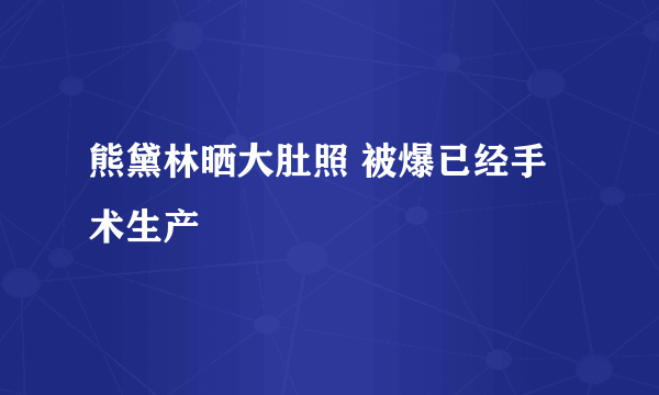 熊黛林晒大肚照 被爆已经手术生产