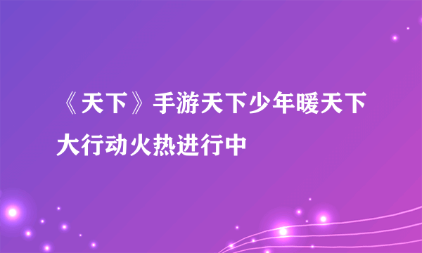 《天下》手游天下少年暖天下大行动火热进行中