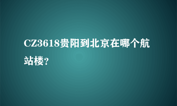 CZ3618贵阳到北京在哪个航站楼？