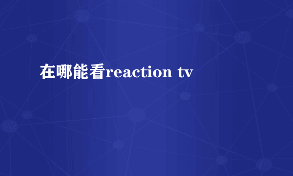 在哪能看reaction tv