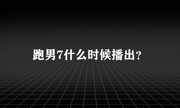 跑男7什么时候播出？