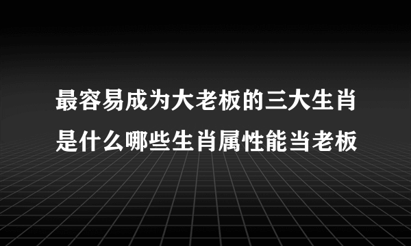 最容易成为大老板的三大生肖是什么哪些生肖属性能当老板