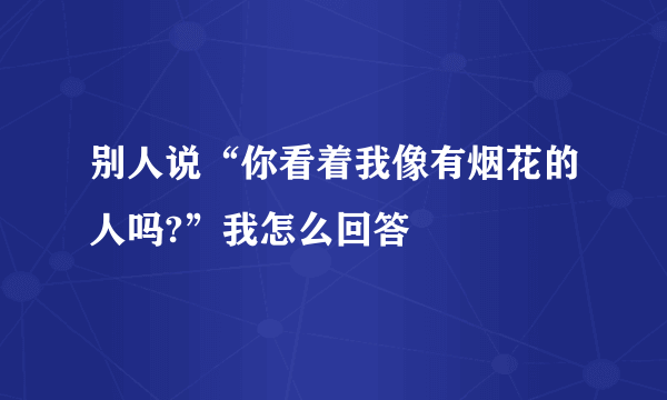 别人说“你看着我像有烟花的人吗?”我怎么回答