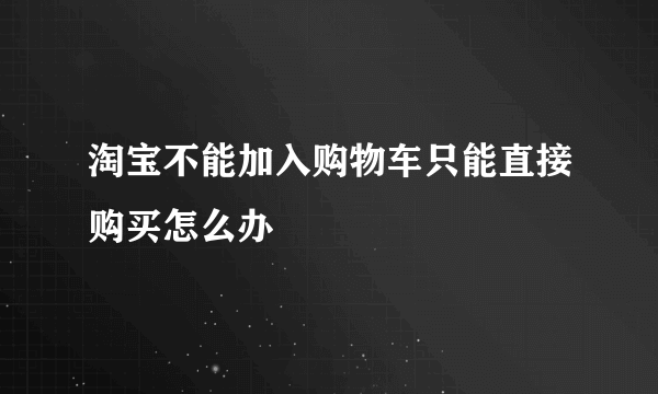 淘宝不能加入购物车只能直接购买怎么办