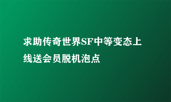 求助传奇世界SF中等变态上线送会员脱机泡点