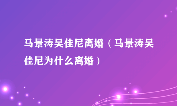 马景涛吴佳尼离婚（马景涛吴佳尼为什么离婚）