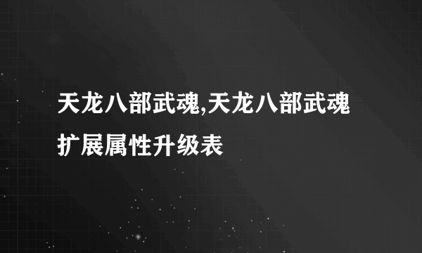 天龙八部武魂,天龙八部武魂扩展属性升级表