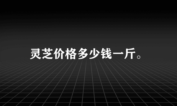 灵芝价格多少钱一斤。