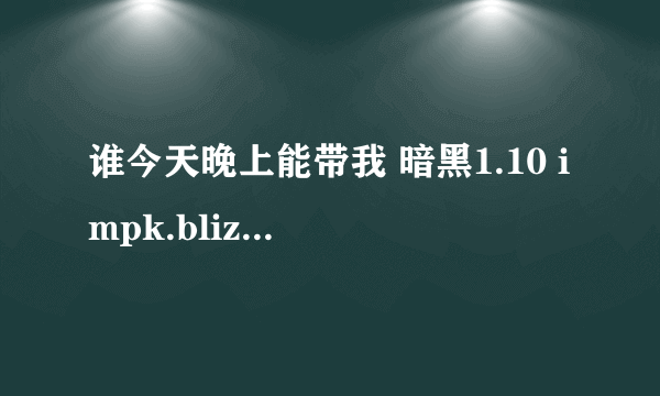 谁今天晚上能带我 暗黑1.10 impk.blizzard.cn/ 站网PASS？